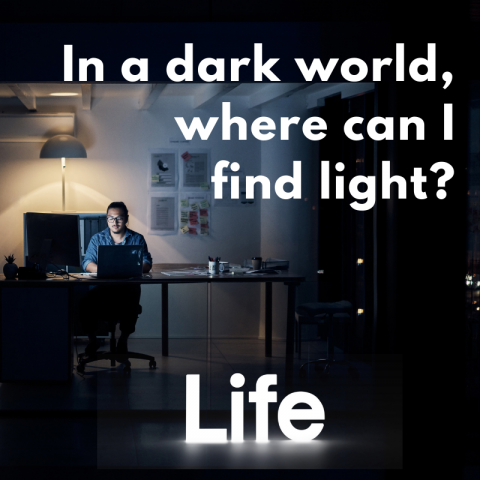 Life: In a dark world, where can I find light? (John 8:12)